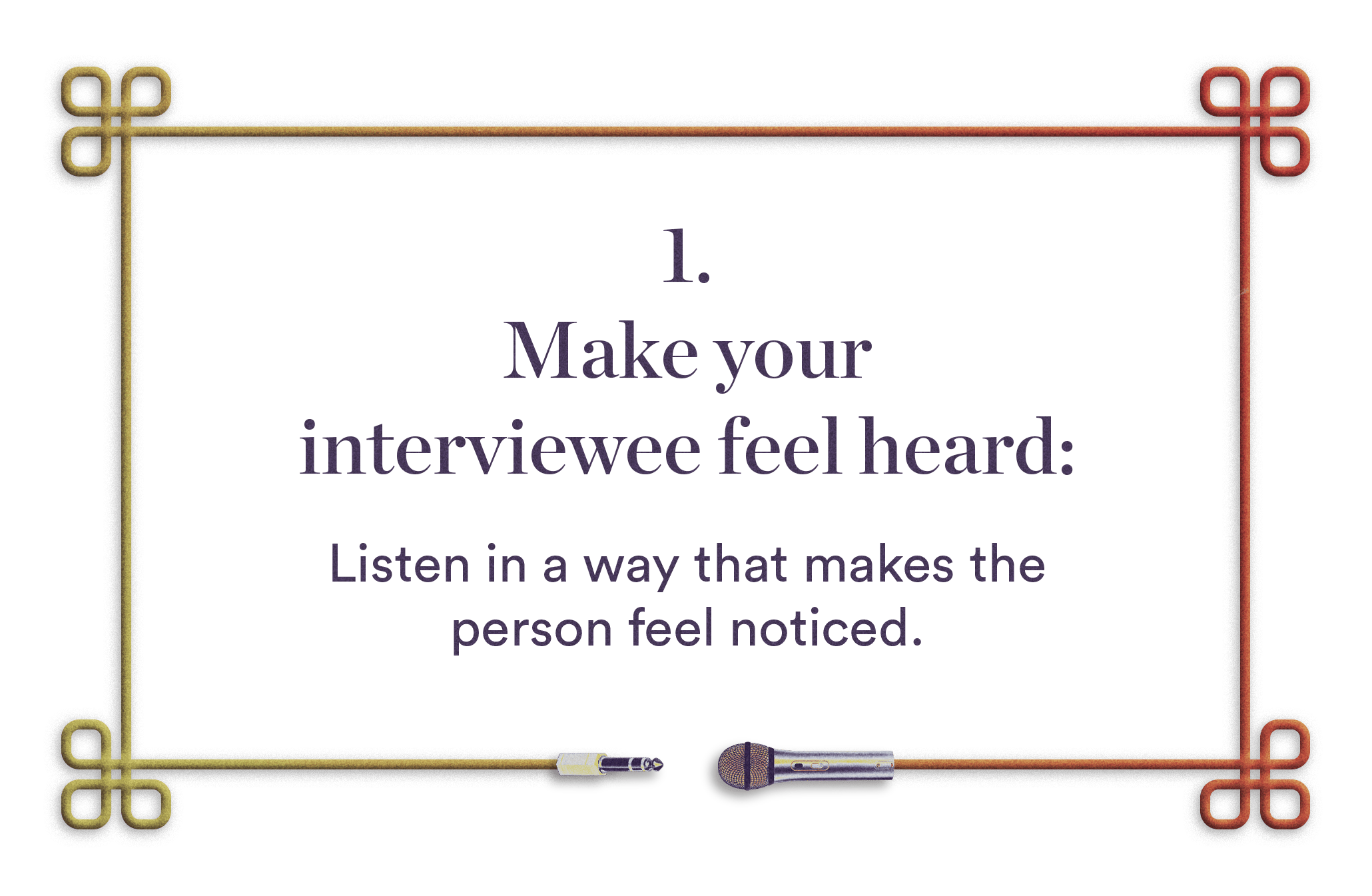 1. Make your interviewee feel heard - Listen in a way that makes the person feel noticed.